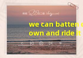 we can batten down and ride it out翻译