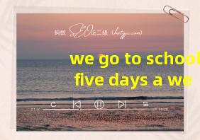 we go to school five days a week翻译