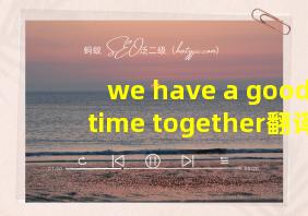 we have a good time together翻译