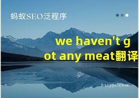 we haven't got any meat翻译