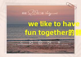 we like to have fun together的翻译