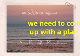 we need to come up with a plan翻译