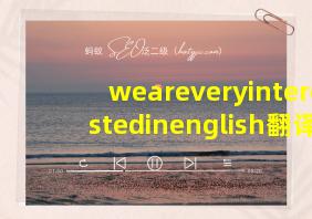 weareveryinterestedinenglish翻译