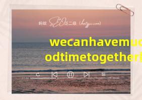 wecanhavemuchgoodtimetogether翻译