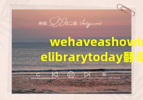 wehaveashowinthelibrarytoday翻译