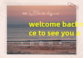 welcome back nice to see you again翻译