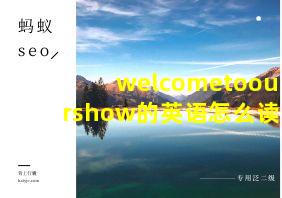 welcometoourshow的英语怎么读