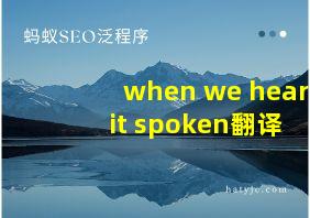 when we hear it spoken翻译