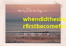 whendidthesingerfirstbecomefamous翻译