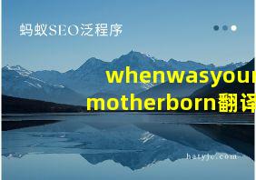 whenwasyourmotherborn翻译