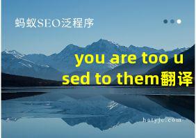 you are too used to them翻译