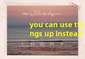 you can use things up instead of wasting them翻译